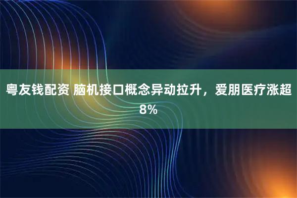 粤友钱配资 脑机接口概念异动拉升，爱朋医疗涨超8%