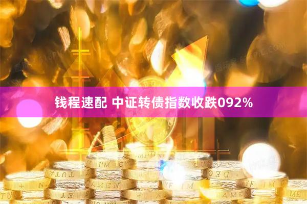 钱程速配 中证转债指数收跌092%