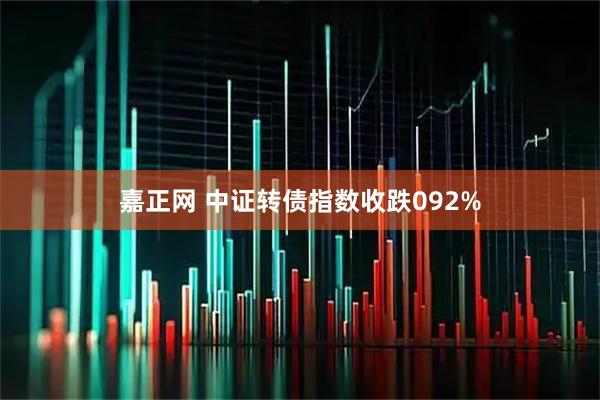 嘉正网 中证转债指数收跌092%