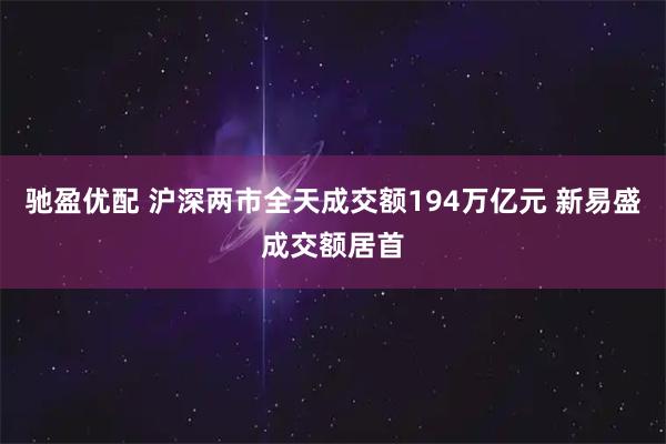 驰盈优配 沪深两市全天成交额194万亿元 新易盛成交额居首