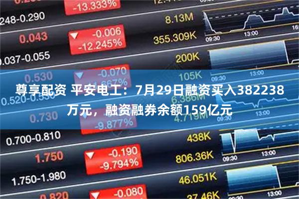 尊享配资 平安电工：7月29日融资买入382238万元，融资融券余额159亿元