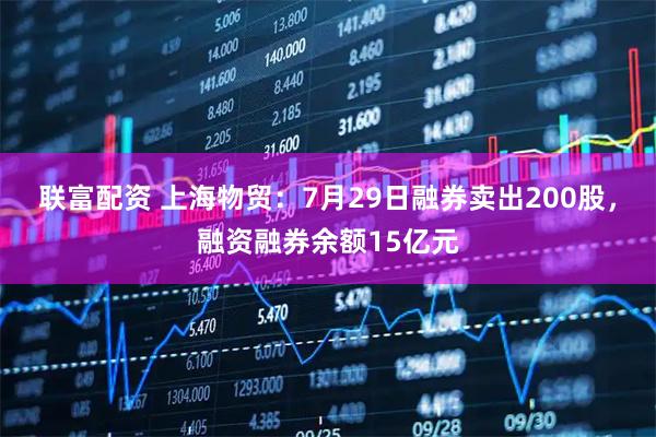 联富配资 上海物贸：7月29日融券卖出200股，融资融券余额15亿元