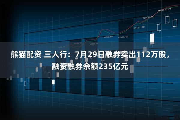 熊猫配资 三人行：7月29日融券卖出112万股，融资融券余额235亿元