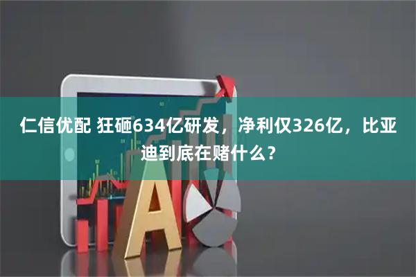 仁信优配 狂砸634亿研发，净利仅326亿，比亚迪到底在赌什么？