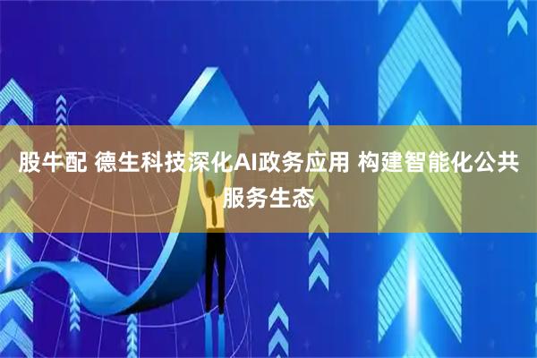 股牛配 德生科技深化AI政务应用 构建智能化公共服务生态
