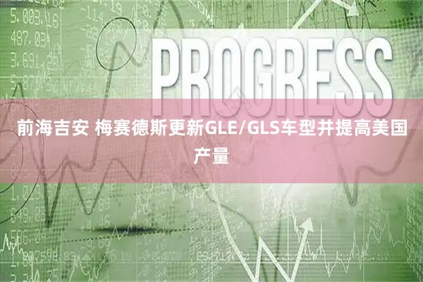 前海吉安 梅赛德斯更新GLE/GLS车型并提高美国产量