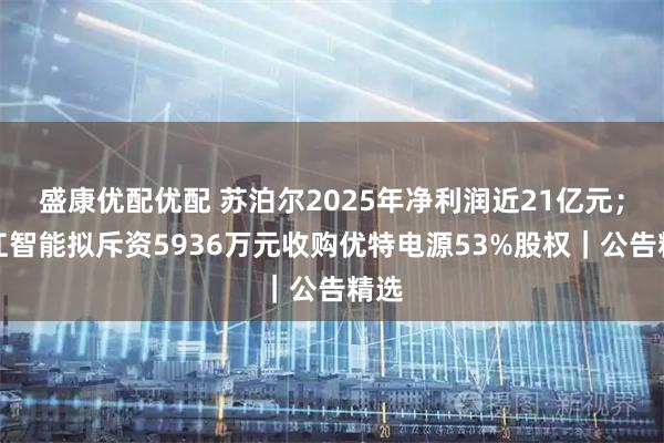盛康优配优配 苏泊尔2025年净利润近21亿元；豪江智能拟斥资5936万元收购优特电源53%股权｜公告精选