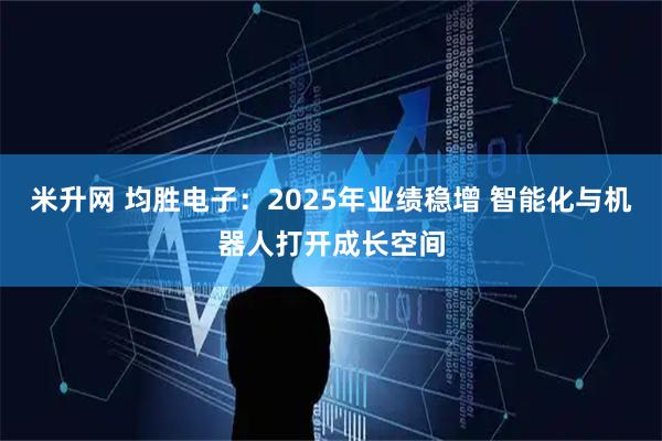 米升网 均胜电子：2025年业绩稳增 智能化与机器人打开成长空间