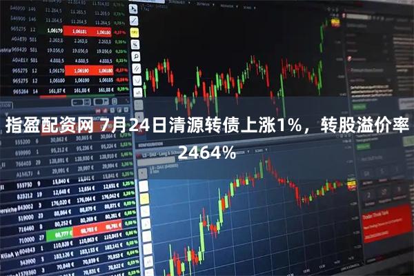 指盈配资网 7月24日清源转债上涨1%，转股溢价率2464%