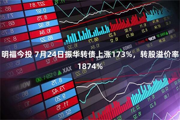 明福今投 7月24日振华转债上涨173%，转股溢价率1874%