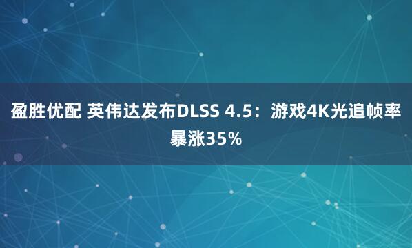 盈胜优配 英伟达发布DLSS 4.5：游戏4K光追帧率暴涨35%