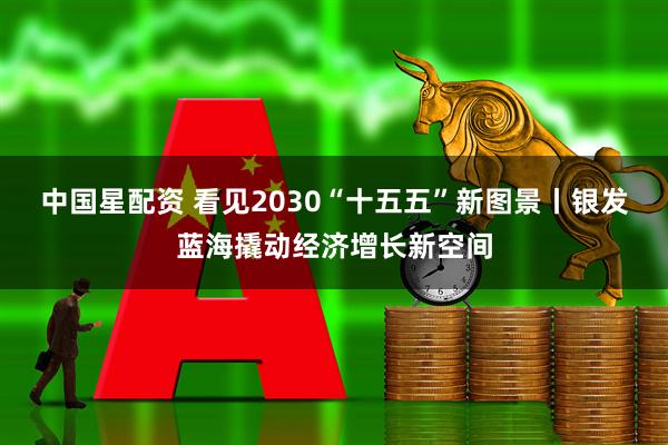 中国星配资 看见2030“十五五”新图景丨银发蓝海撬动经济增长新空间