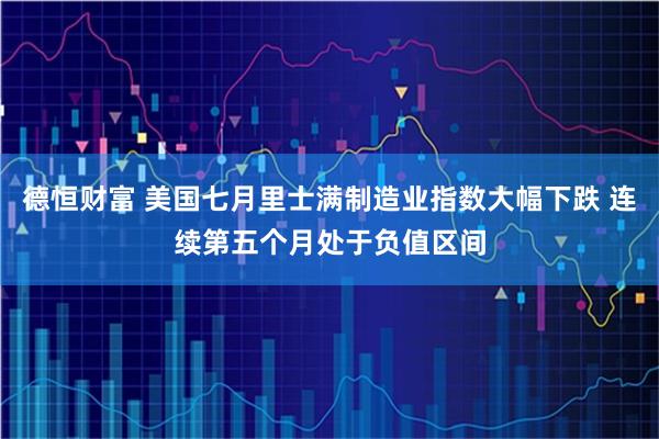 德恒财富 美国七月里士满制造业指数大幅下跌 连续第五个月处于负值区间