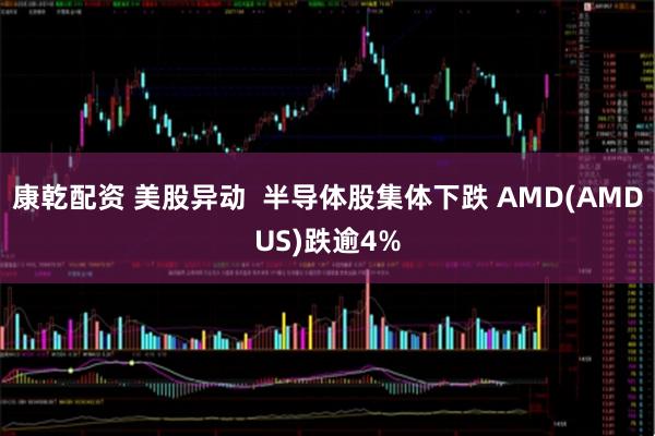 康乾配资 美股异动  半导体股集体下跌 AMD(AMDUS)跌逾4%