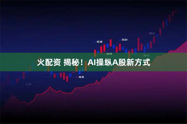 火配资 揭秘！AI操纵A股新方式