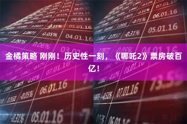 金橘策略 刚刚!历史性一刻,《哪吒2》票房破百亿!